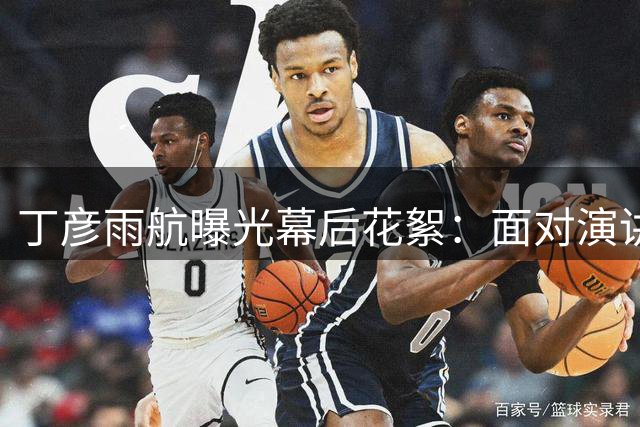 丁彦雨航曝光幕后花絮：面对演讲台竟比球场更忐忑