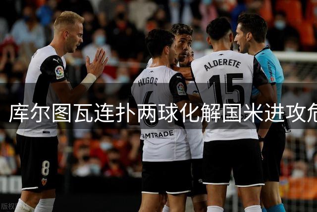 库尔图瓦连扑两球化解国米进攻危机